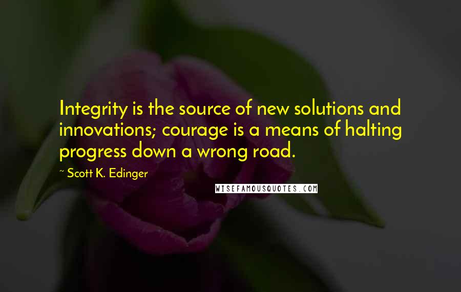 Scott K. Edinger Quotes: Integrity is the source of new solutions and innovations; courage is a means of halting progress down a wrong road.