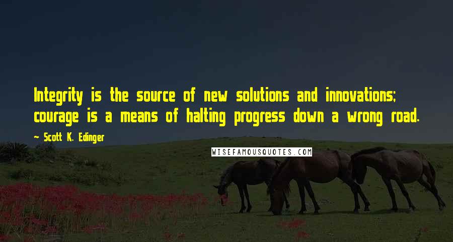 Scott K. Edinger Quotes: Integrity is the source of new solutions and innovations; courage is a means of halting progress down a wrong road.