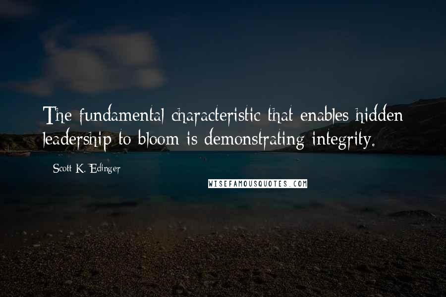 Scott K. Edinger Quotes: The fundamental characteristic that enables hidden leadership to bloom is demonstrating integrity.