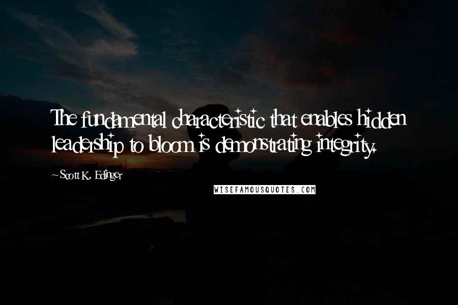 Scott K. Edinger Quotes: The fundamental characteristic that enables hidden leadership to bloom is demonstrating integrity.