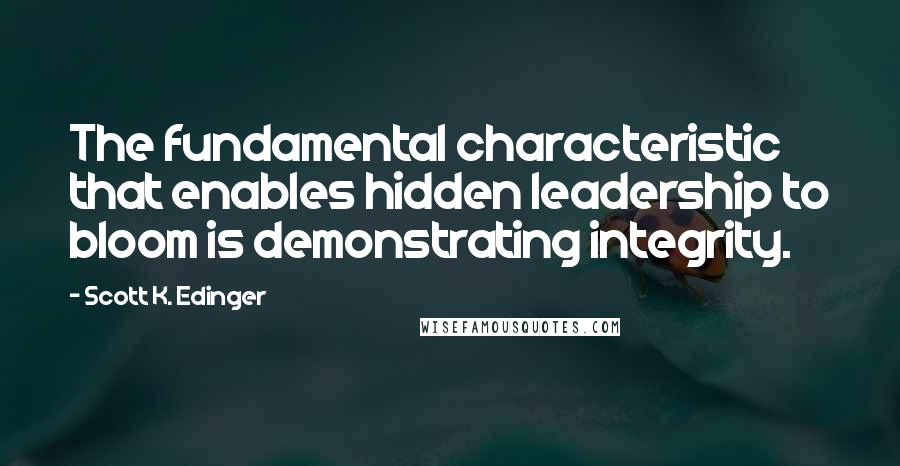 Scott K. Edinger Quotes: The fundamental characteristic that enables hidden leadership to bloom is demonstrating integrity.