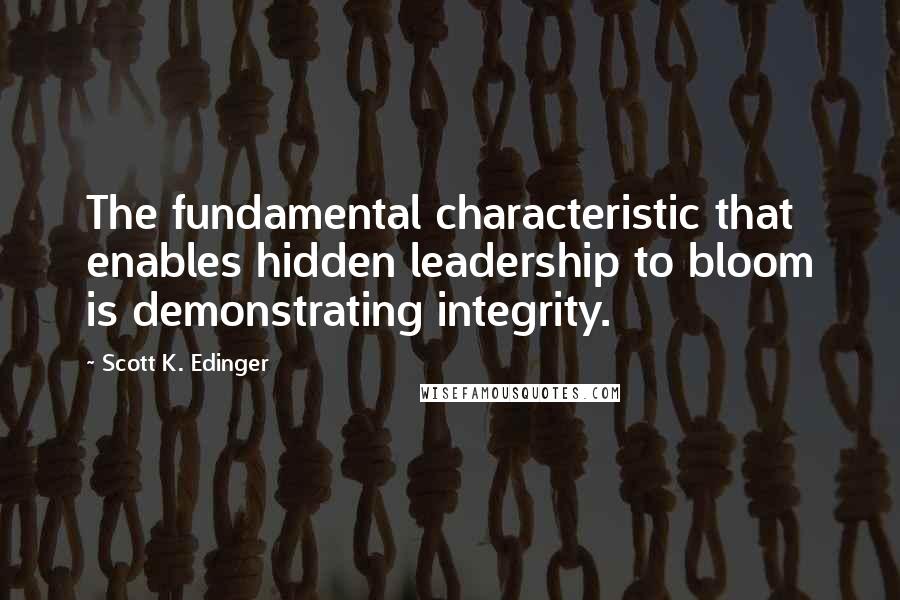 Scott K. Edinger Quotes: The fundamental characteristic that enables hidden leadership to bloom is demonstrating integrity.