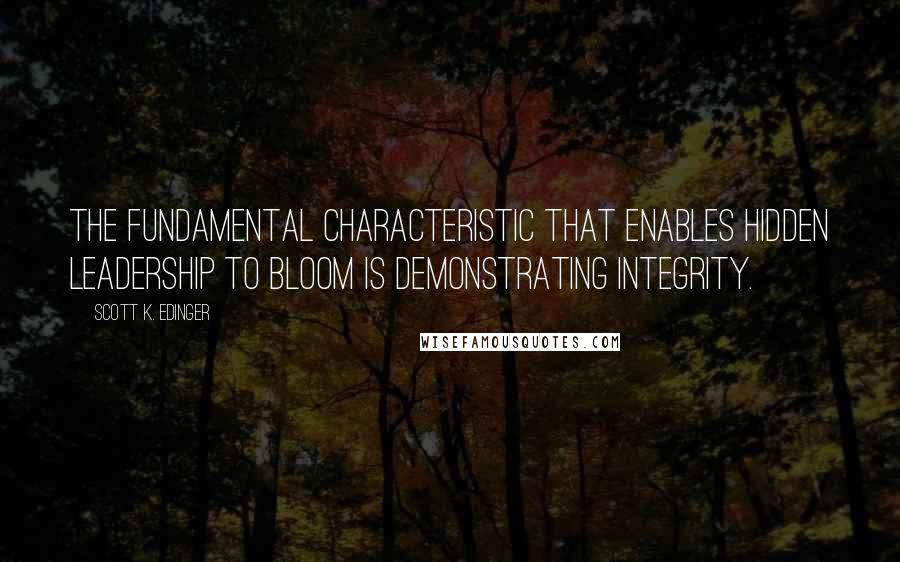 Scott K. Edinger Quotes: The fundamental characteristic that enables hidden leadership to bloom is demonstrating integrity.