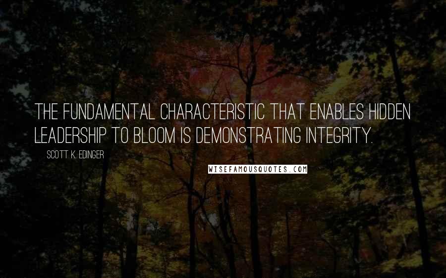 Scott K. Edinger Quotes: The fundamental characteristic that enables hidden leadership to bloom is demonstrating integrity.