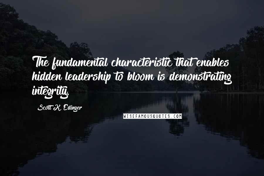 Scott K. Edinger Quotes: The fundamental characteristic that enables hidden leadership to bloom is demonstrating integrity.