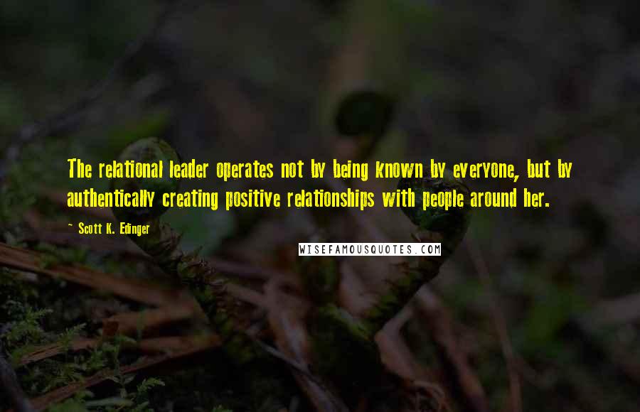 Scott K. Edinger Quotes: The relational leader operates not by being known by everyone, but by authentically creating positive relationships with people around her.