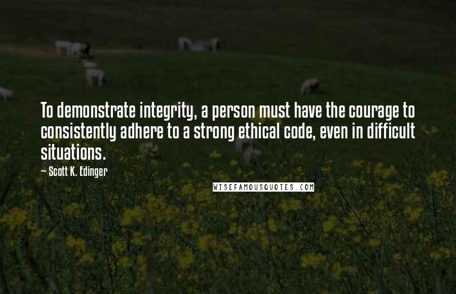 Scott K. Edinger Quotes: To demonstrate integrity, a person must have the courage to consistently adhere to a strong ethical code, even in difficult situations.