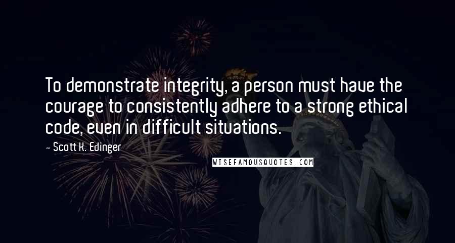 Scott K. Edinger Quotes: To demonstrate integrity, a person must have the courage to consistently adhere to a strong ethical code, even in difficult situations.