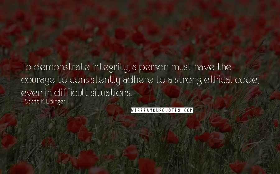 Scott K. Edinger Quotes: To demonstrate integrity, a person must have the courage to consistently adhere to a strong ethical code, even in difficult situations.