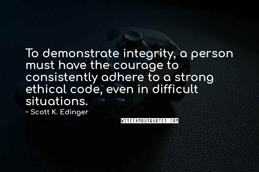 Scott K. Edinger Quotes: To demonstrate integrity, a person must have the courage to consistently adhere to a strong ethical code, even in difficult situations.