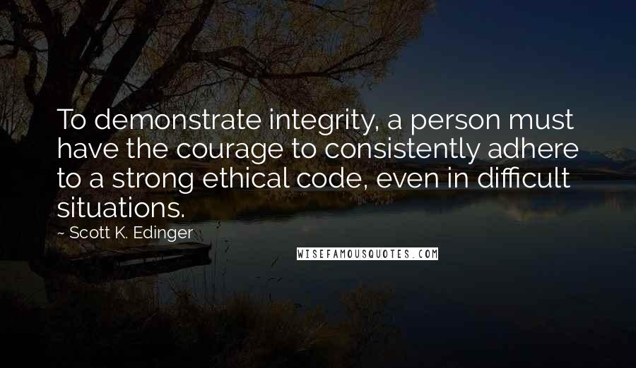 Scott K. Edinger Quotes: To demonstrate integrity, a person must have the courage to consistently adhere to a strong ethical code, even in difficult situations.