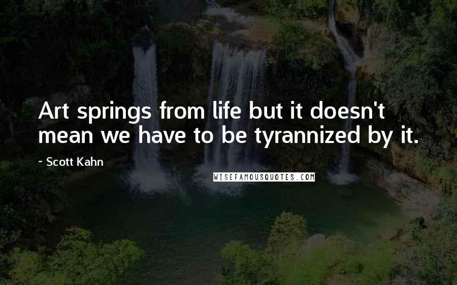 Scott Kahn Quotes: Art springs from life but it doesn't mean we have to be tyrannized by it.