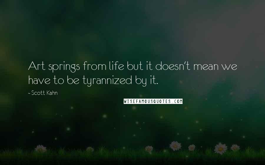 Scott Kahn Quotes: Art springs from life but it doesn't mean we have to be tyrannized by it.