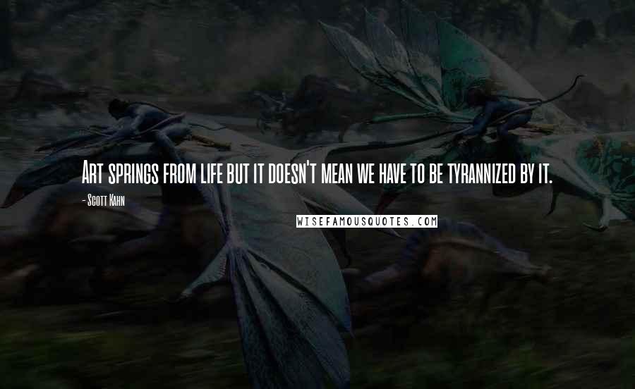 Scott Kahn Quotes: Art springs from life but it doesn't mean we have to be tyrannized by it.