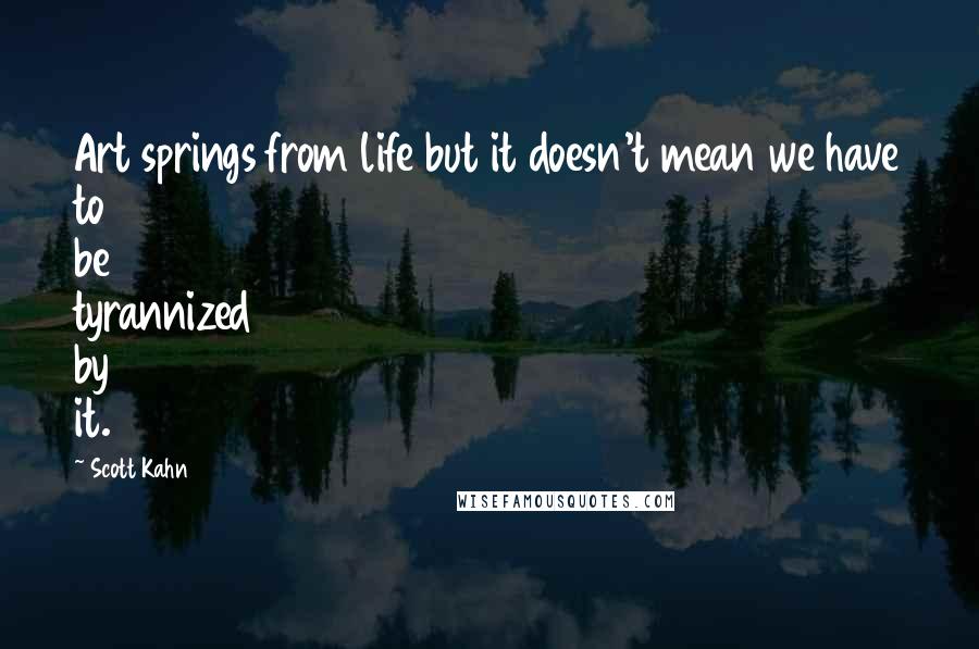 Scott Kahn Quotes: Art springs from life but it doesn't mean we have to be tyrannized by it.