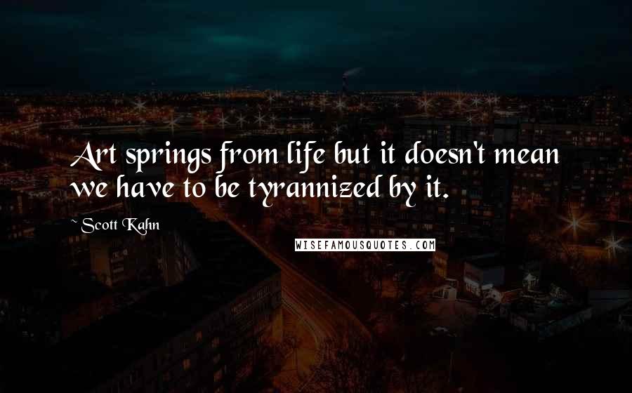 Scott Kahn Quotes: Art springs from life but it doesn't mean we have to be tyrannized by it.