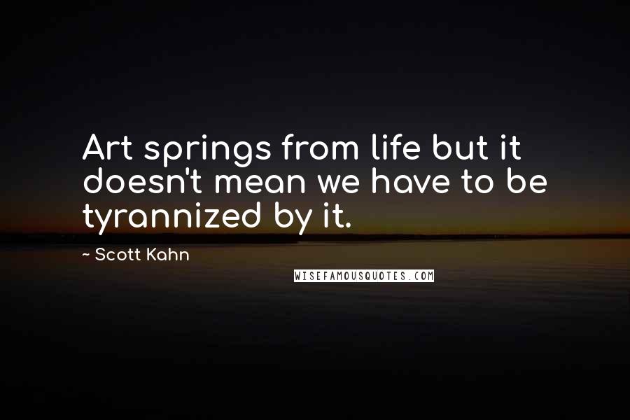 Scott Kahn Quotes: Art springs from life but it doesn't mean we have to be tyrannized by it.