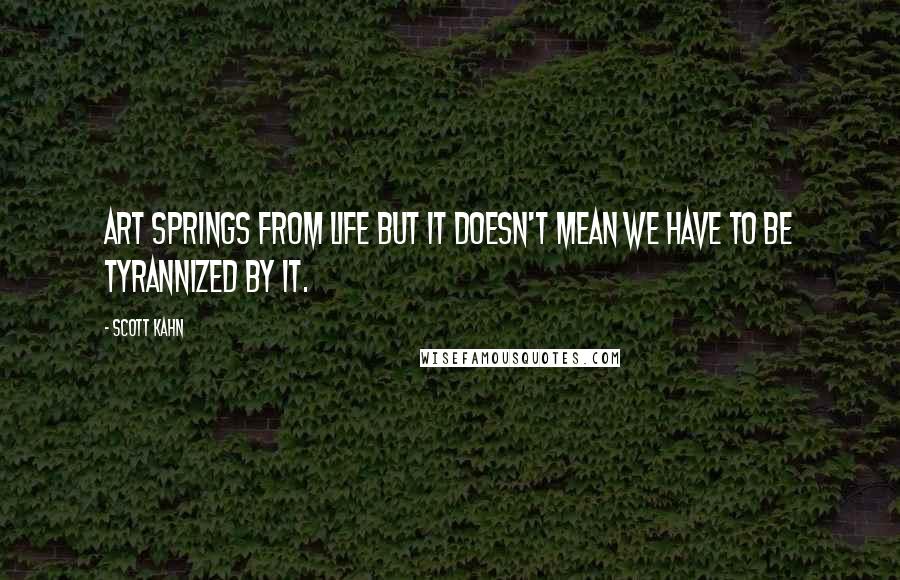 Scott Kahn Quotes: Art springs from life but it doesn't mean we have to be tyrannized by it.