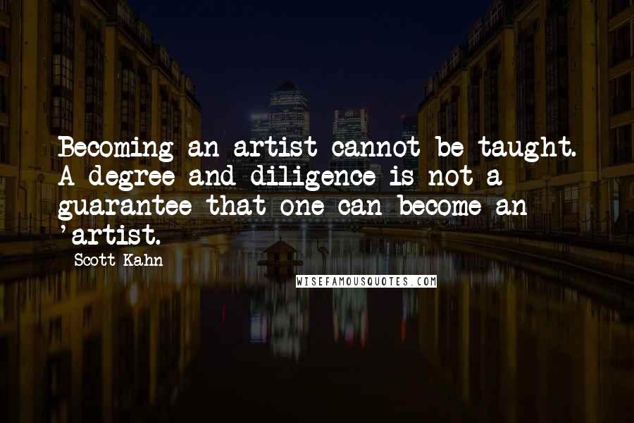 Scott Kahn Quotes: Becoming an artist cannot be taught. A degree and diligence is not a guarantee that one can become an 'artist.