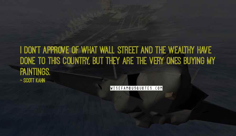 Scott Kahn Quotes: I don't approve of what Wall Street and the wealthy have done to this country, but they are the very ones buying my paintings.
