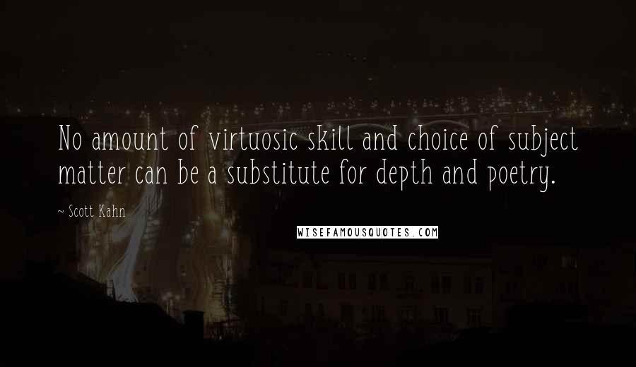 Scott Kahn Quotes: No amount of virtuosic skill and choice of subject matter can be a substitute for depth and poetry.