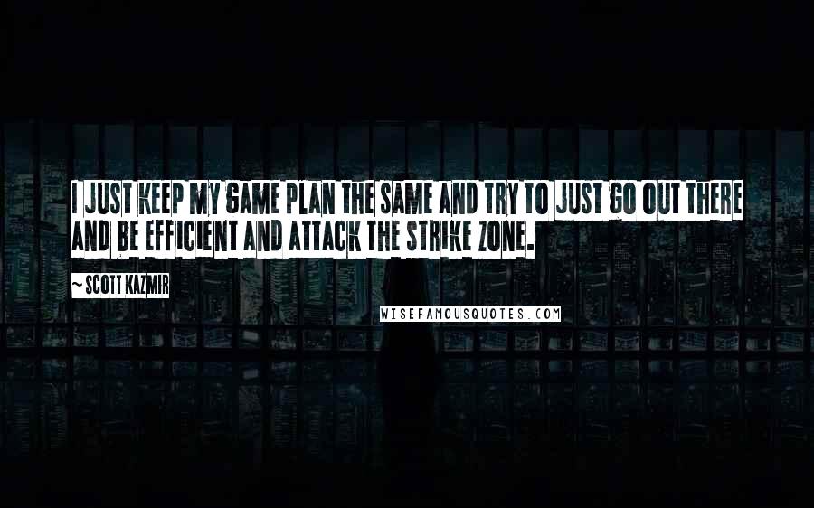 Scott Kazmir Quotes: I just keep my game plan the same and try to just go out there and be efficient and attack the strike zone.