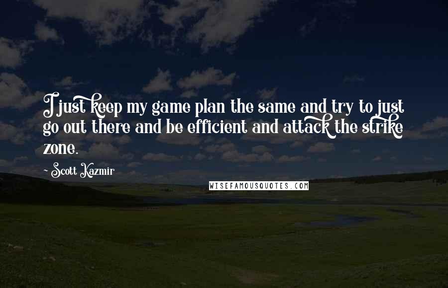 Scott Kazmir Quotes: I just keep my game plan the same and try to just go out there and be efficient and attack the strike zone.
