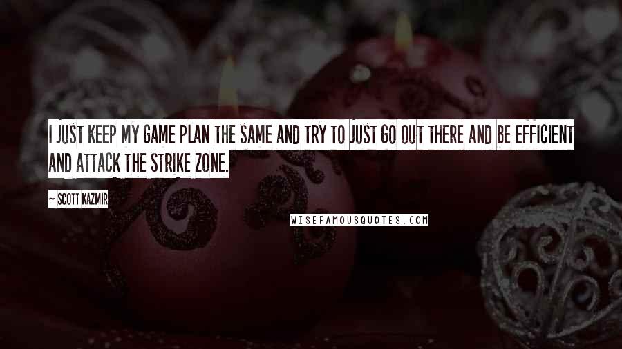 Scott Kazmir Quotes: I just keep my game plan the same and try to just go out there and be efficient and attack the strike zone.