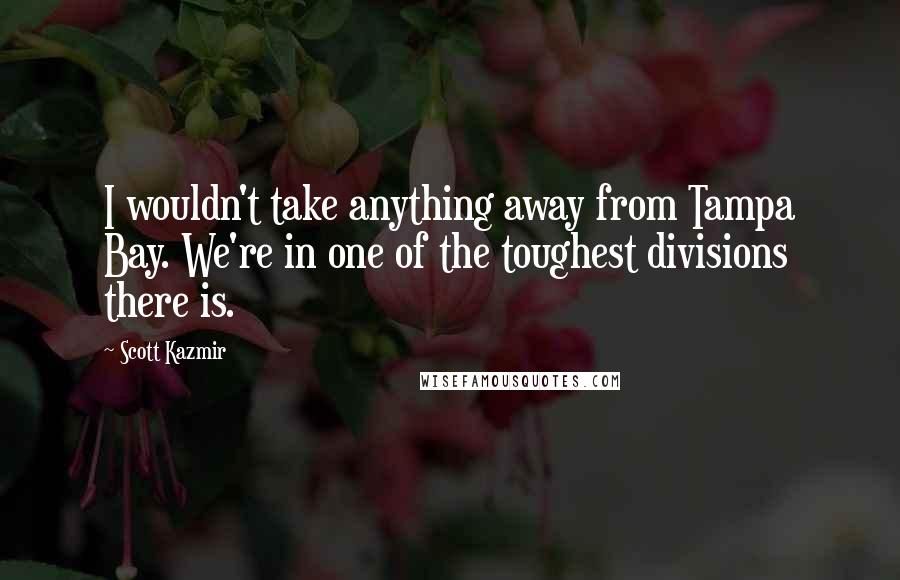 Scott Kazmir Quotes: I wouldn't take anything away from Tampa Bay. We're in one of the toughest divisions there is.