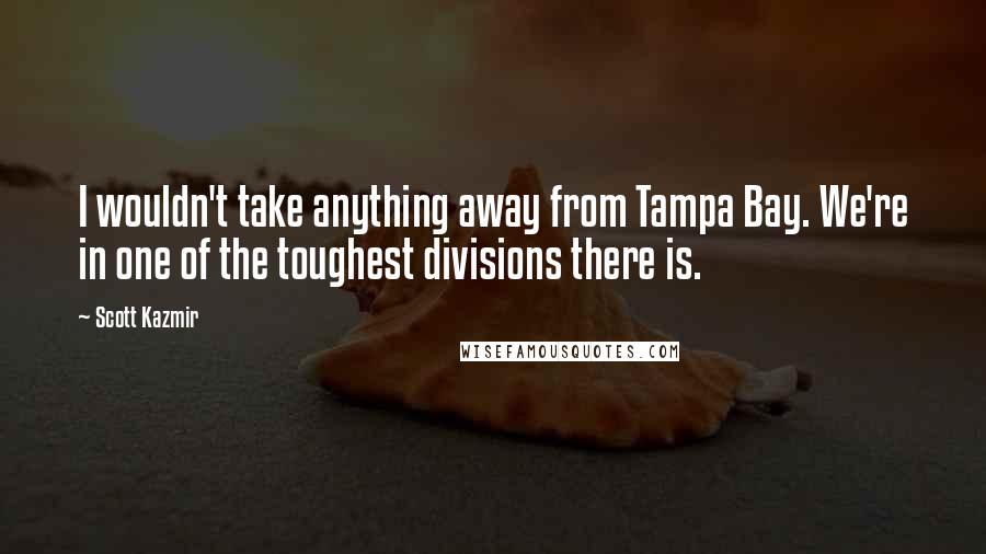 Scott Kazmir Quotes: I wouldn't take anything away from Tampa Bay. We're in one of the toughest divisions there is.