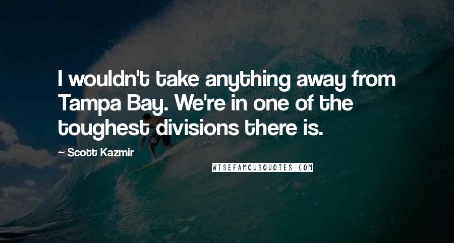 Scott Kazmir Quotes: I wouldn't take anything away from Tampa Bay. We're in one of the toughest divisions there is.