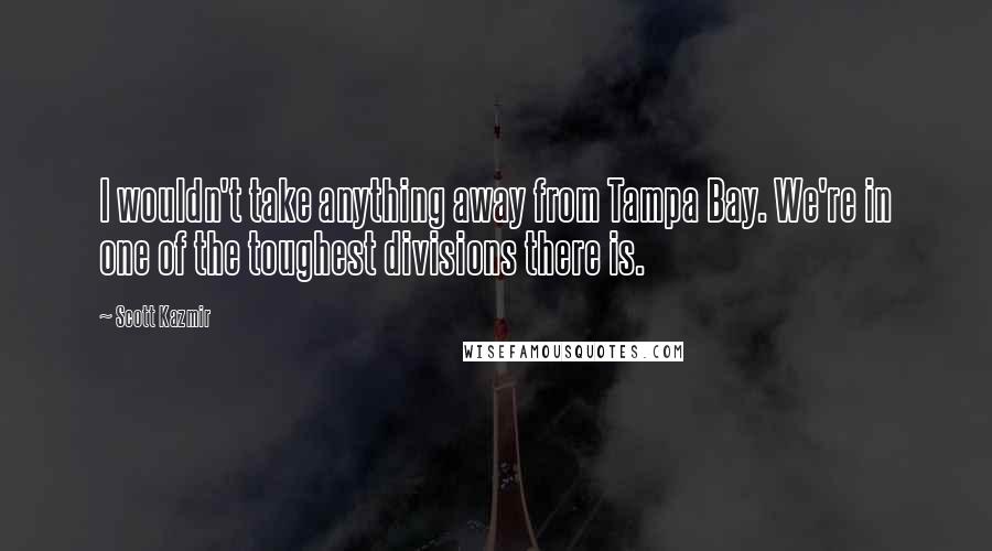 Scott Kazmir Quotes: I wouldn't take anything away from Tampa Bay. We're in one of the toughest divisions there is.
