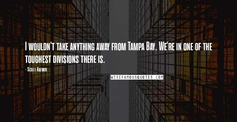 Scott Kazmir Quotes: I wouldn't take anything away from Tampa Bay. We're in one of the toughest divisions there is.