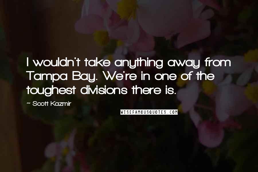 Scott Kazmir Quotes: I wouldn't take anything away from Tampa Bay. We're in one of the toughest divisions there is.