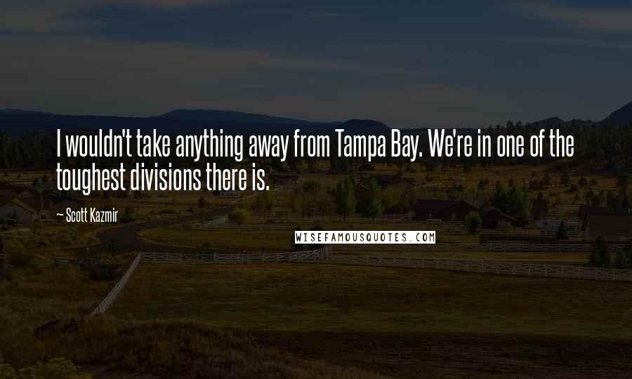 Scott Kazmir Quotes: I wouldn't take anything away from Tampa Bay. We're in one of the toughest divisions there is.