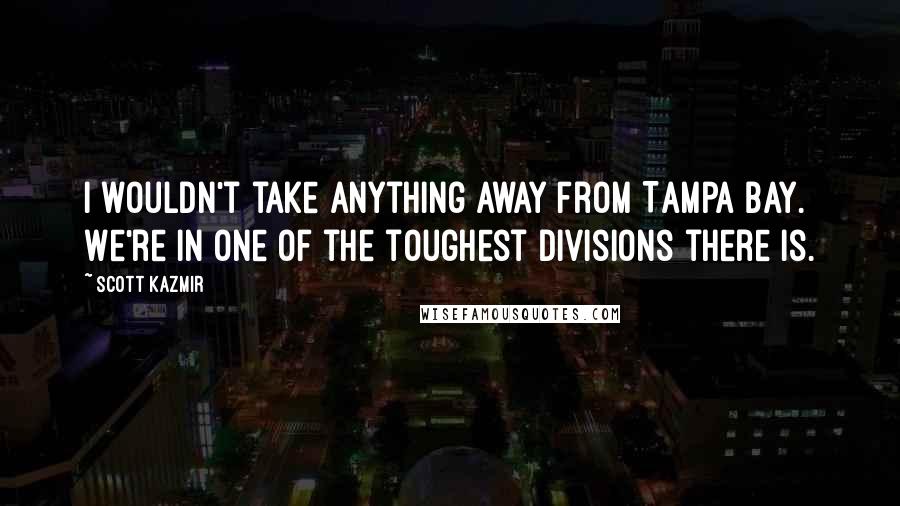 Scott Kazmir Quotes: I wouldn't take anything away from Tampa Bay. We're in one of the toughest divisions there is.