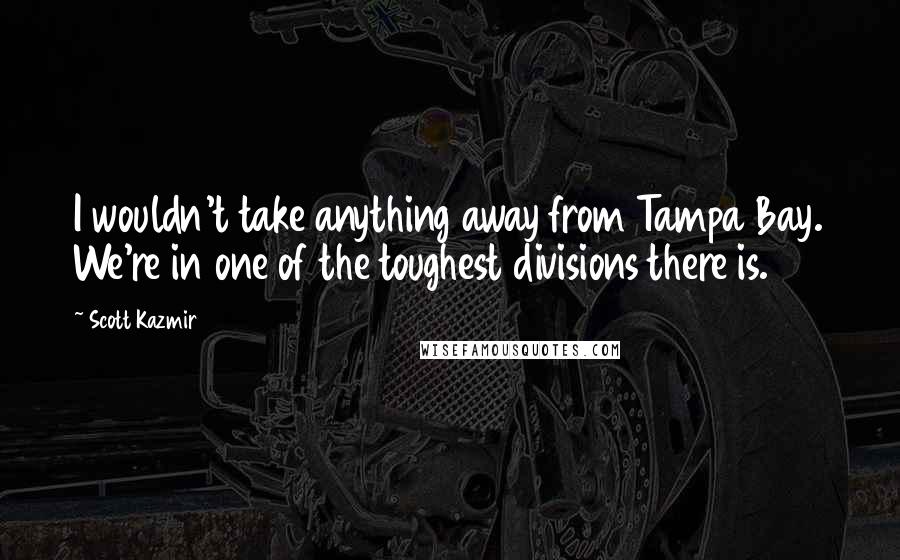 Scott Kazmir Quotes: I wouldn't take anything away from Tampa Bay. We're in one of the toughest divisions there is.