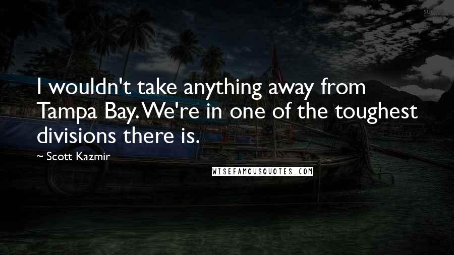 Scott Kazmir Quotes: I wouldn't take anything away from Tampa Bay. We're in one of the toughest divisions there is.