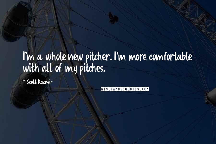 Scott Kazmir Quotes: I'm a whole new pitcher. I'm more comfortable with all of my pitches.