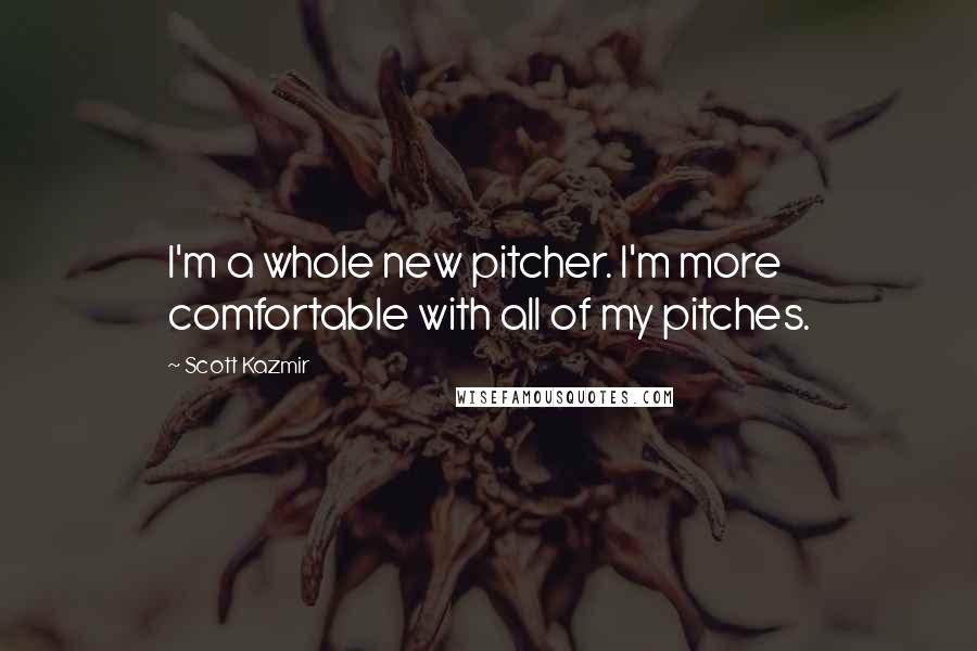 Scott Kazmir Quotes: I'm a whole new pitcher. I'm more comfortable with all of my pitches.