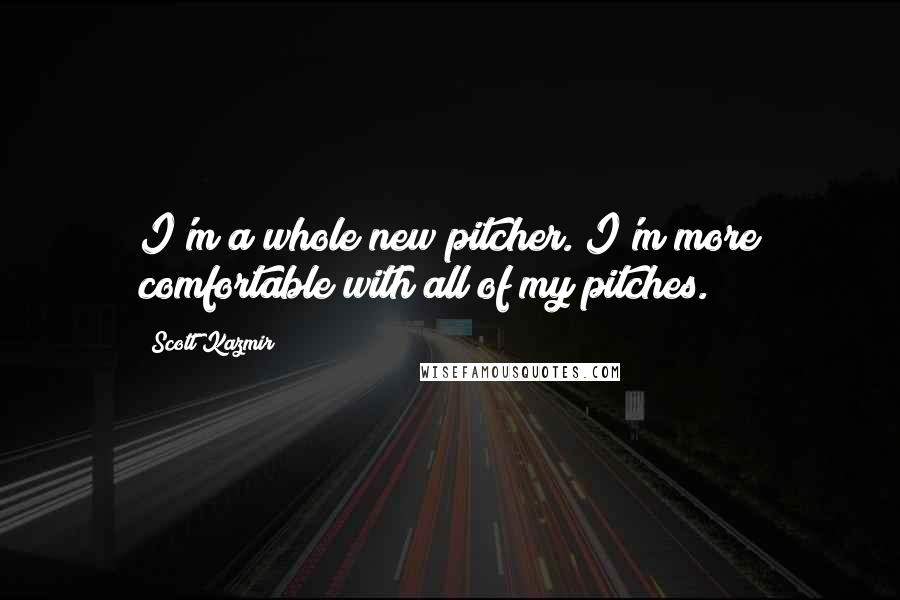 Scott Kazmir Quotes: I'm a whole new pitcher. I'm more comfortable with all of my pitches.