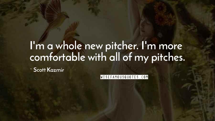 Scott Kazmir Quotes: I'm a whole new pitcher. I'm more comfortable with all of my pitches.