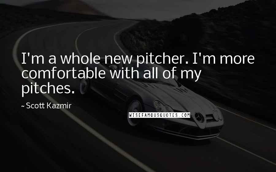 Scott Kazmir Quotes: I'm a whole new pitcher. I'm more comfortable with all of my pitches.