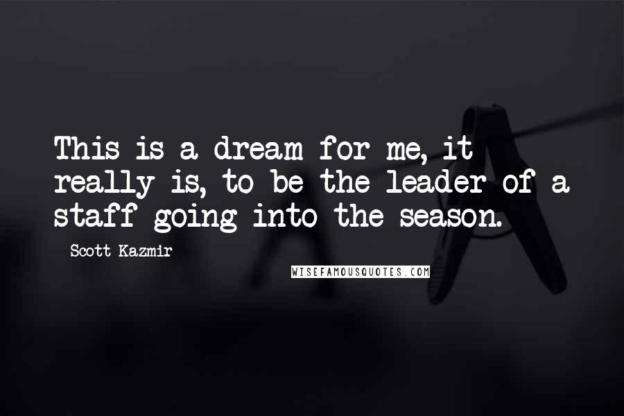 Scott Kazmir Quotes: This is a dream for me, it really is, to be the leader of a staff going into the season.