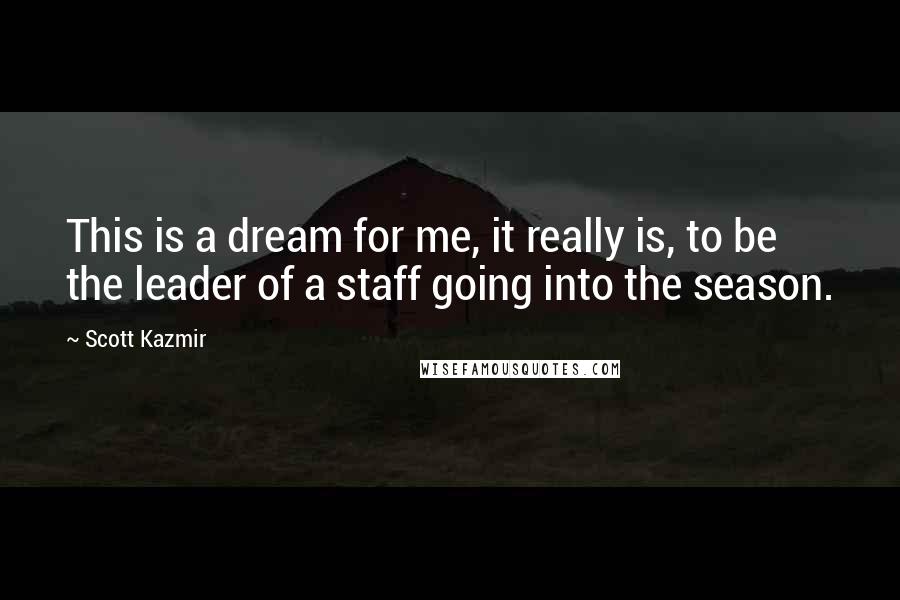 Scott Kazmir Quotes: This is a dream for me, it really is, to be the leader of a staff going into the season.