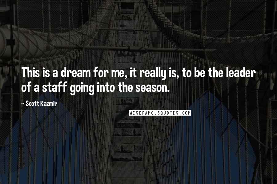 Scott Kazmir Quotes: This is a dream for me, it really is, to be the leader of a staff going into the season.