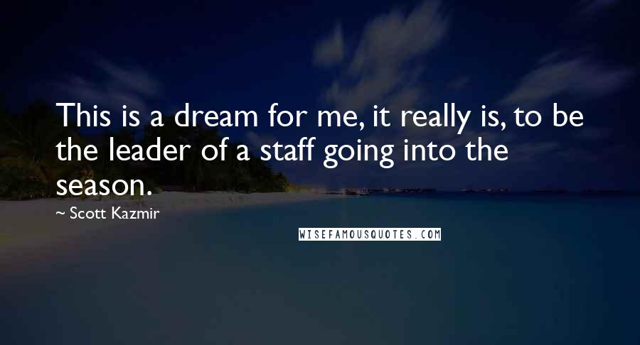 Scott Kazmir Quotes: This is a dream for me, it really is, to be the leader of a staff going into the season.