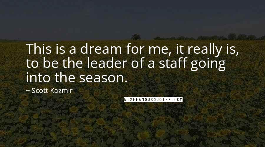 Scott Kazmir Quotes: This is a dream for me, it really is, to be the leader of a staff going into the season.