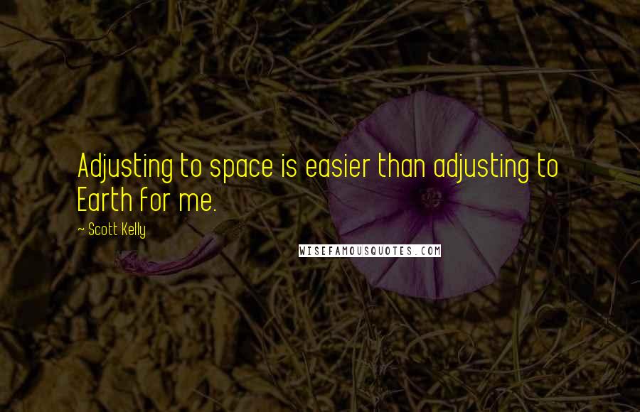 Scott Kelly Quotes: Adjusting to space is easier than adjusting to Earth for me.