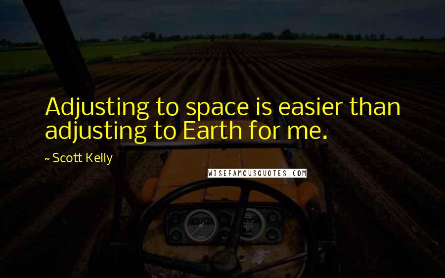 Scott Kelly Quotes: Adjusting to space is easier than adjusting to Earth for me.